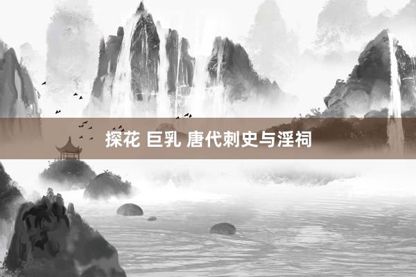 探花 巨乳 唐代刺史与淫祠