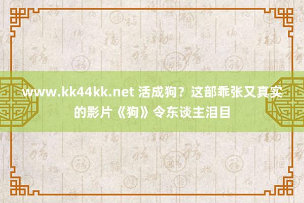 www.kk44kk.net 活成狗？这部乖张又真实的影片《狗》令东谈主泪目