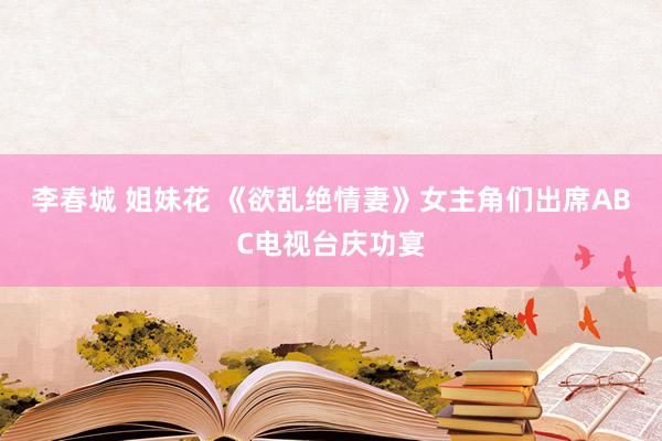 李春城 姐妹花 《欲乱绝情妻》女主角们出席ABC电视台庆功宴