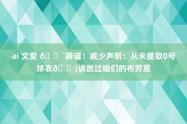 ai 文爱 🚨辟谣！威少声明：从未提取0号球衣😡请放过咱们的布劳恩
