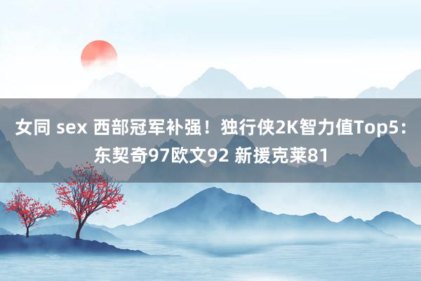 女同 sex 西部冠军补强！独行侠2K智力值Top5：东契奇97欧文92 新援克莱81