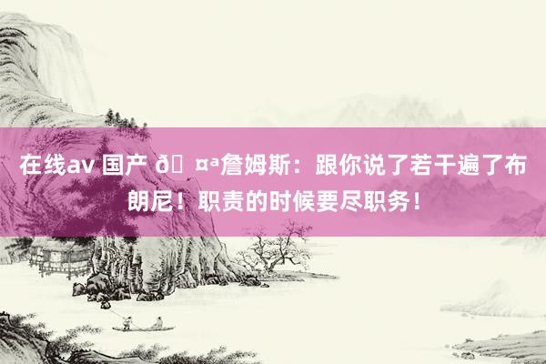 在线av 国产 🤪詹姆斯：跟你说了若干遍了布朗尼！职责的时候要尽职务！