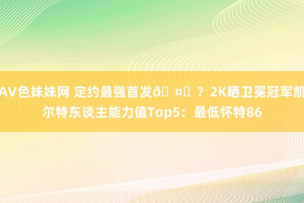 AV色妹妹网 定约最强首发🤔？2K晒卫冕冠军凯尔特东谈主能力值Top5：最低怀特86