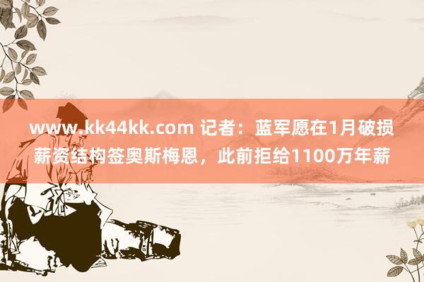www.kk44kk.com 记者：蓝军愿在1月破损薪资结构签奥斯梅恩，此前拒给1100万年薪