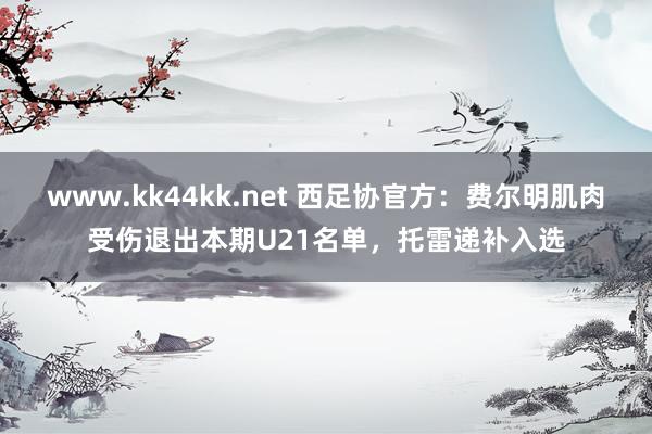 www.kk44kk.net 西足协官方：费尔明肌肉受伤退出本期U21名单，托雷递补入选