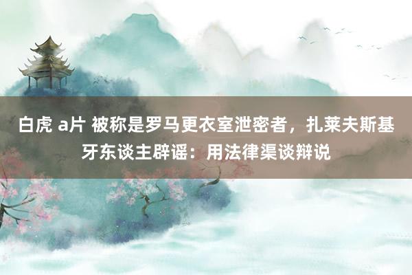 白虎 a片 被称是罗马更衣室泄密者，扎莱夫斯基牙东谈主辟谣：用法律渠谈辩说
