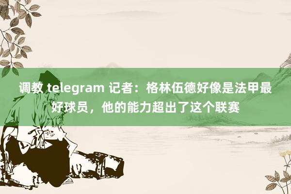 调教 telegram 记者：格林伍德好像是法甲最好球员，他的能力超出了这个联赛