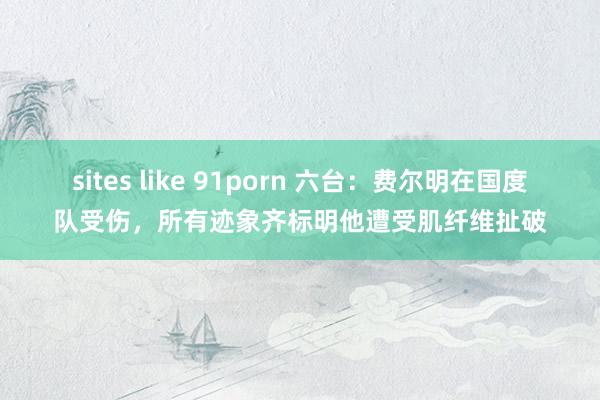 sites like 91porn 六台：费尔明在国度队受伤，所有迹象齐标明他遭受肌纤维扯破