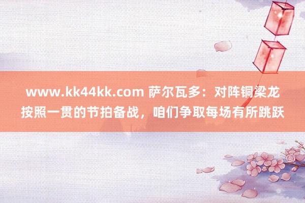 www.kk44kk.com 萨尔瓦多：对阵铜梁龙按照一贯的节拍备战，咱们争取每场有所跳跃