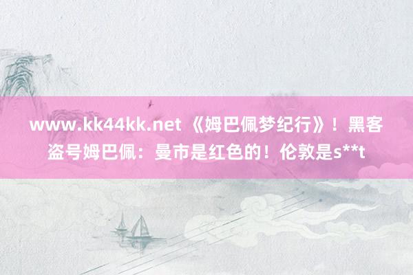 www.kk44kk.net 《姆巴佩梦纪行》！黑客盗号姆巴佩：曼市是红色的！伦敦是s**t