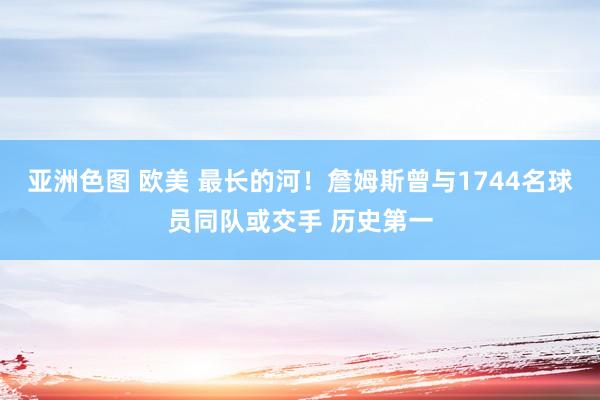 亚洲色图 欧美 最长的河！詹姆斯曾与1744名球员同队或交手 历史第一