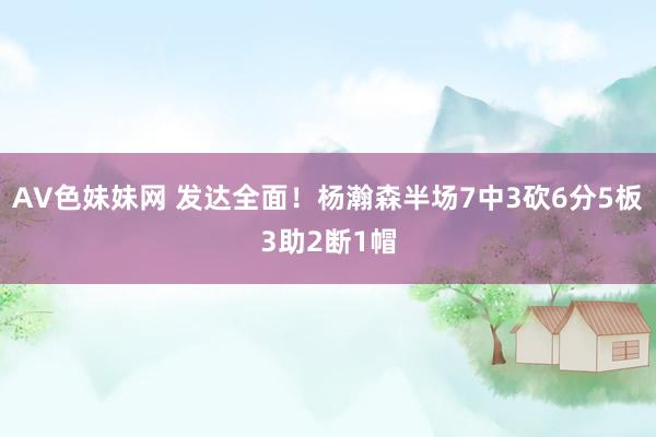 AV色妹妹网 发达全面！杨瀚森半场7中3砍6分5板3助2断1帽