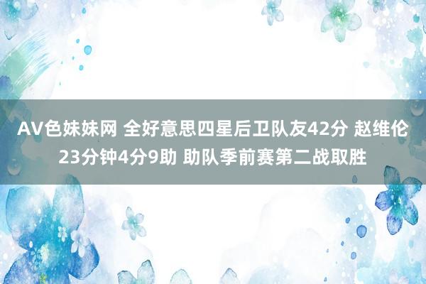 AV色妹妹网 全好意思四星后卫队友42分 赵维伦23分钟4分9助 助队季前赛第二战取胜