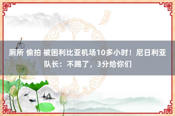 厕所 偷拍 被困利比亚机场10多小时！尼日利亚队长：不踢了，3分给你们