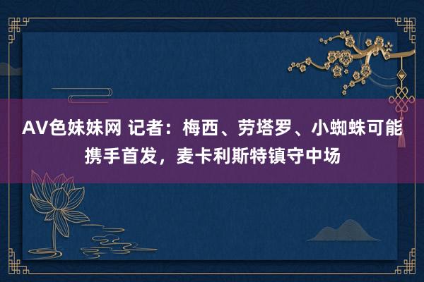AV色妹妹网 记者：梅西、劳塔罗、小蜘蛛可能携手首发，麦卡利斯特镇守中场