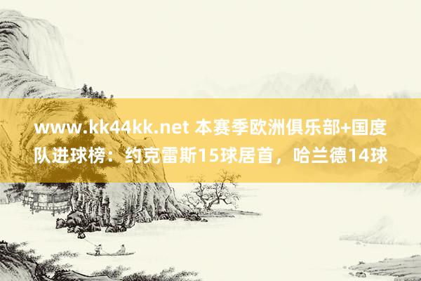 www.kk44kk.net 本赛季欧洲俱乐部+国度队进球榜：约克雷斯15球居首，哈兰德14球