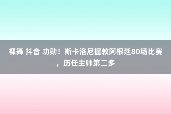 裸舞 抖音 功勋！斯卡洛尼握教阿根廷80场比赛，历任主帅第二多