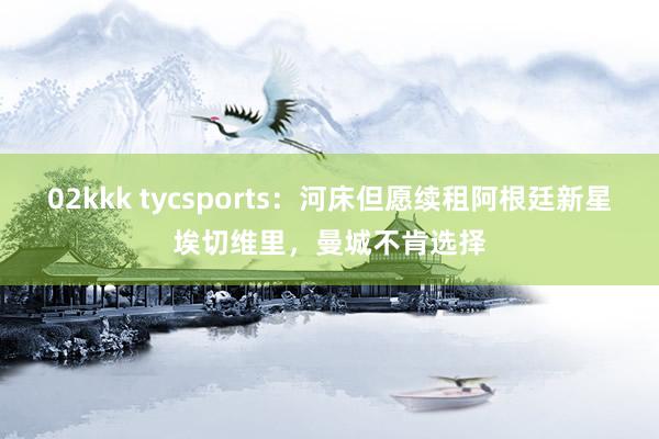 02kkk tycsports：河床但愿续租阿根廷新星埃切维里，曼城不肯选择