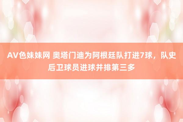 AV色妹妹网 奥塔门迪为阿根廷队打进7球，队史后卫球员进球并排第三多