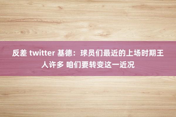 反差 twitter 基德：球员们最近的上场时期王人许多 咱们要转变这一近况
