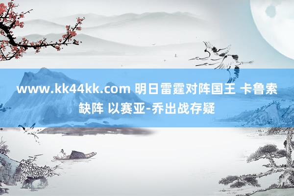www.kk44kk.com 明日雷霆对阵国王 卡鲁索缺阵 以赛亚-乔出战存疑