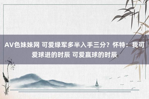 AV色妹妹网 可爱绿军多半入手三分？怀特：我可爱球进的时辰 可爱赢球的时辰