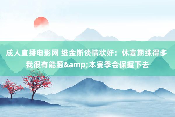 成人直播电影网 维金斯谈情状好：休赛期练得多 我很有能源&本赛季会保握下去