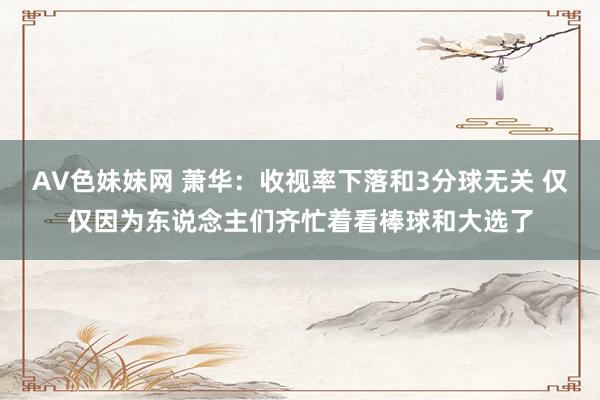 AV色妹妹网 萧华：收视率下落和3分球无关 仅仅因为东说念主们齐忙着看棒球和大选了
