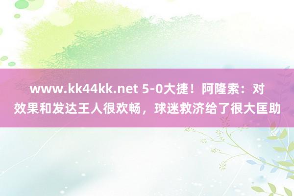 www.kk44kk.net 5-0大捷！阿隆索：对效果和发达王人很欢畅，球迷救济给了很大匡助