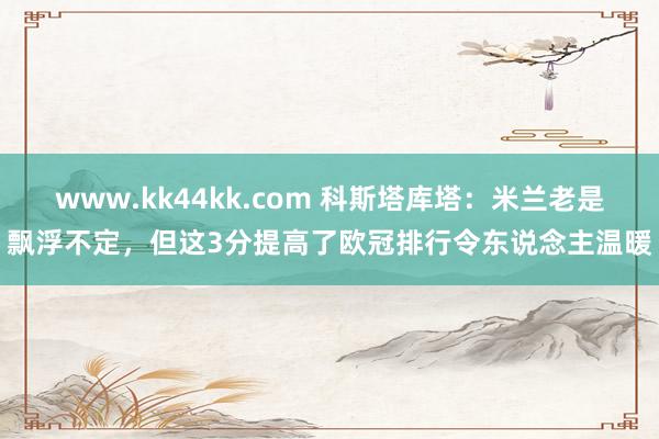 www.kk44kk.com 科斯塔库塔：米兰老是飘浮不定，但这3分提高了欧冠排行令东说念主温暖