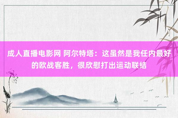 成人直播电影网 阿尔特塔：这虽然是我任内最好的欧战客胜，很欣慰打出运动联结