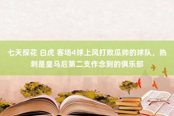 七天探花 白虎 客场4球上风打败瓜帅的球队，热刺是皇马后第二支作念到的俱乐部