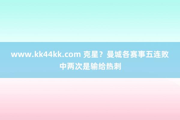 www.kk44kk.com 克星？曼城各赛事五连败中两次是输给热刺
