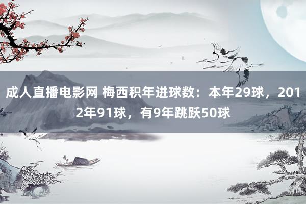 成人直播电影网 梅西积年进球数：本年29球，2012年91球，有9年跳跃50球