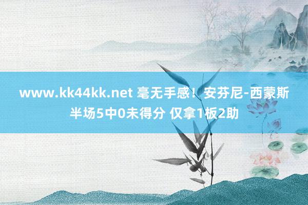 www.kk44kk.net 毫无手感！安芬尼-西蒙斯半场5中0未得分 仅拿1板2助
