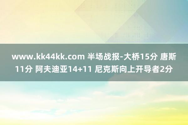 www.kk44kk.com 半场战报-大桥15分 唐斯11分 阿夫迪亚14+11 尼克斯向上开导者2分