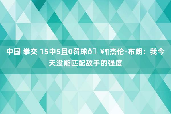 中国 拳交 15中5且0罚球🥶杰伦-布朗：我今天没能匹配敌手的强度
