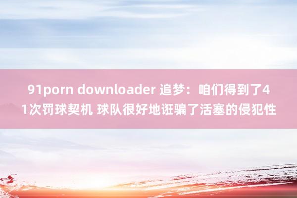 91porn downloader 追梦：咱们得到了41次罚球契机 球队很好地诳骗了活塞的侵犯性