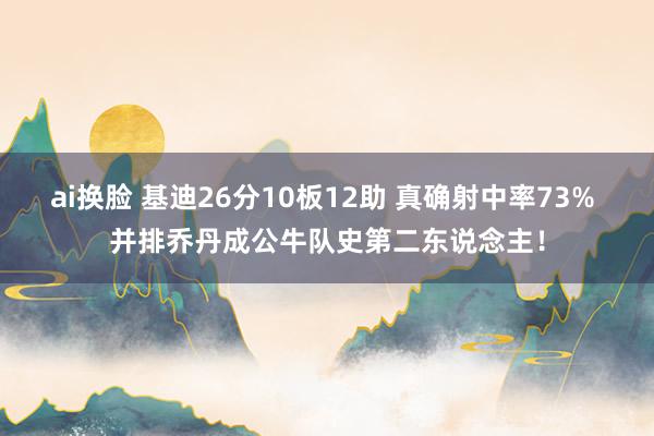 ai换脸 基迪26分10板12助 真确射中率73% 并排乔丹成公牛队史第二东说念主！