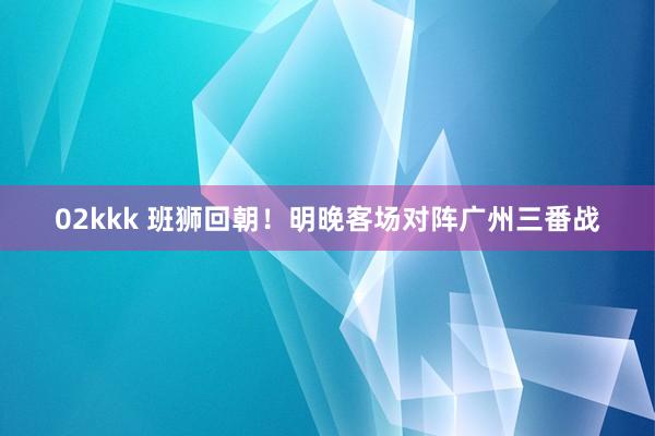 02kkk 班狮回朝！明晚客场对阵广州三番战