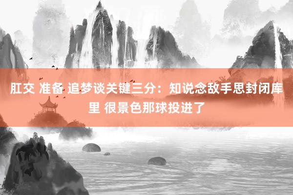 肛交 准备 追梦谈关键三分：知说念敌手思封闭库里 很景色那球投进了