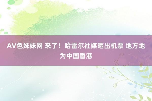 AV色妹妹网 来了！哈雷尔社媒晒出机票 地方地为中国香港