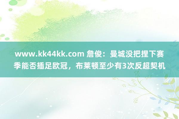 www.kk44kk.com 詹俊：曼城没把捏下赛季能否插足欧冠，布莱顿至少有3次反超契机