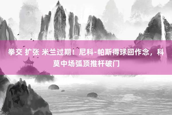 拳交 扩张 米兰过期！尼科-帕斯得球回作念，科莫中场弧顶推杆破门