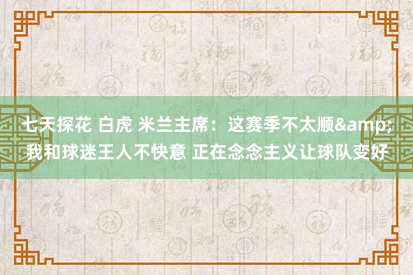 七天探花 白虎 米兰主席：这赛季不太顺&我和球迷王人不快意 正在念念主义让球队变好