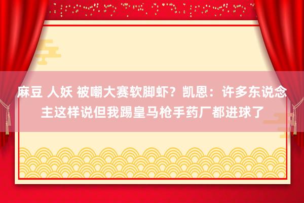 麻豆 人妖 被嘲大赛软脚虾？凯恩：许多东说念主这样说但我踢皇马枪手药厂都进球了