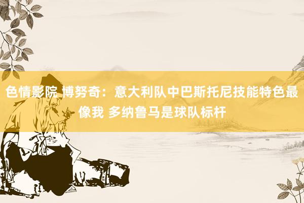 色情影院 博努奇：意大利队中巴斯托尼技能特色最像我 多纳鲁马是球队标杆