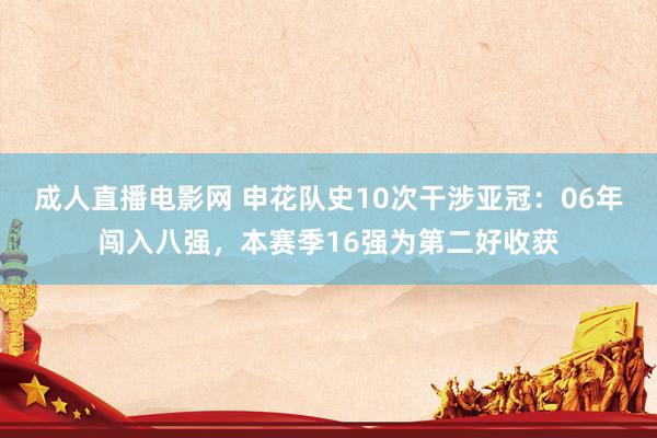 成人直播电影网 申花队史10次干涉亚冠：06年闯入八强，本赛季16强为第二好收获