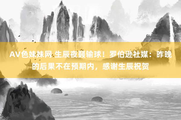 AV色妹妹网 生辰夜叕输球！罗伯逊社媒：昨晚的后果不在预期内，感谢生辰祝贺
