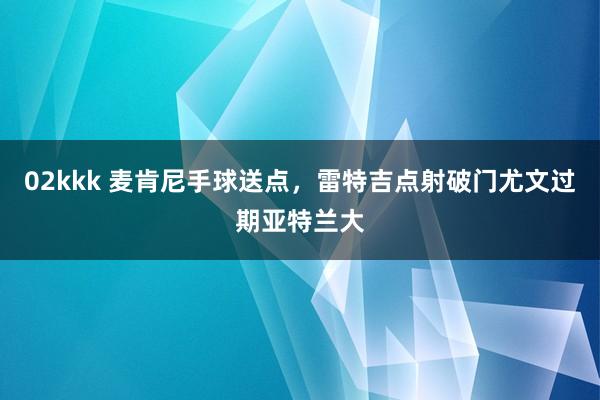 02kkk 麦肯尼手球送点，雷特吉点射破门尤文过期亚特兰大